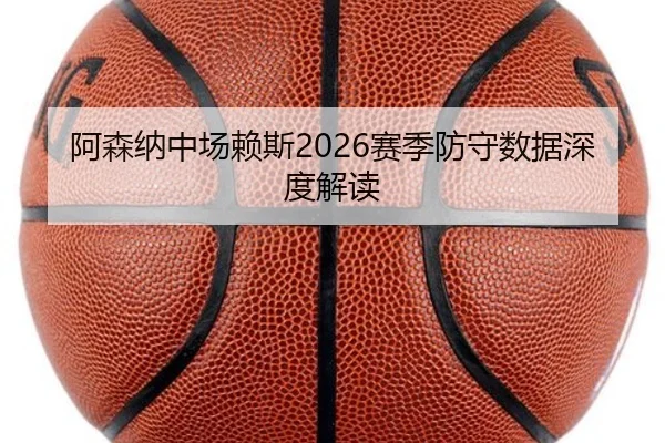 阿森纳中场赖斯2026赛季防守数据深度解读（6686sports）
